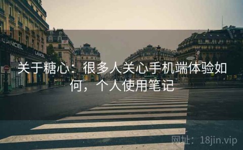 关于糖心：很多人关心手机端体验如何，个人使用笔记