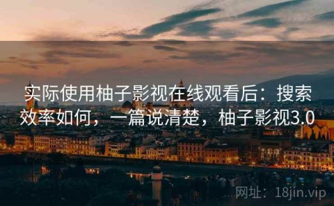 实际使用柚子影视在线观看后：搜索效率如何，一篇说清楚，柚子影视3.0
