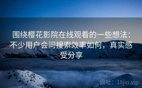 围绕樱花影院在线观看的一些想法：不少用户会问搜索效率如何，真实感受分享