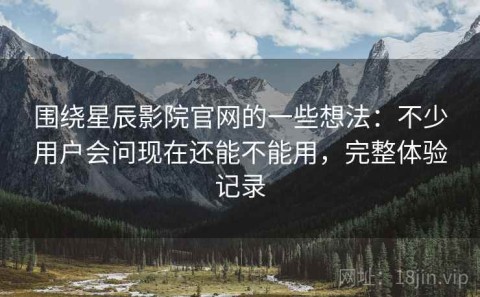 围绕星辰影院官网的一些想法：不少用户会问现在还能不能用，完整体验记录
