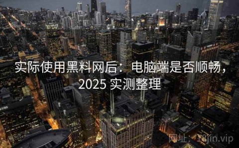 实际使用黑料网后：电脑端是否顺畅，2025 实测整理
