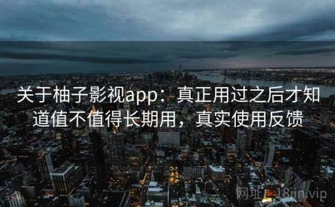 关于柚子影视app：真正用过之后才知道值不值得长期用，真实使用反馈