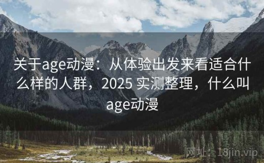 关于age动漫：从体验出发来看适合什么样的人群，2025 实测整理，什么叫age动漫