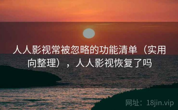 人人影视常被忽略的功能清单（实用向整理），人人影视恢复了吗