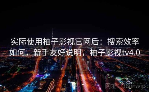 实际使用柚子影视官网后：搜索效率如何，新手友好说明，柚子影视tv4.0
