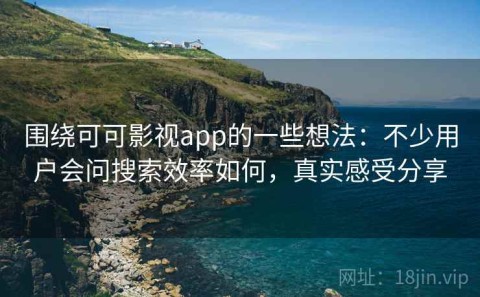 围绕可可影视app的一些想法：不少用户会问搜索效率如何，真实感受分享