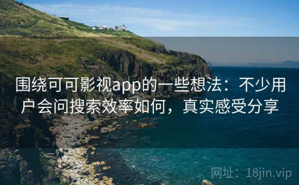 围绕可可影视app的一些想法：不少用户会问搜索效率如何，真实感受分享