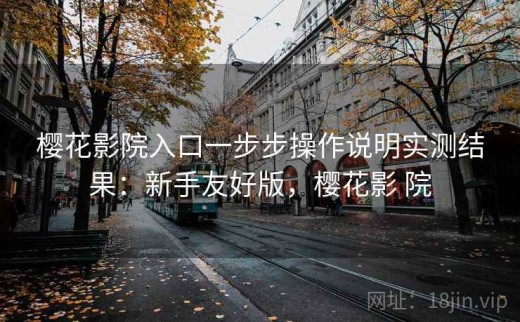 樱花影院入口一步步操作说明实测结果：新手友好版，樱花影 院