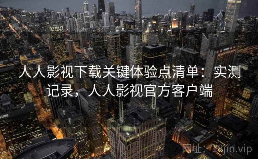 人人影视下载关键体验点清单：实测记录，人人影视官方客户端