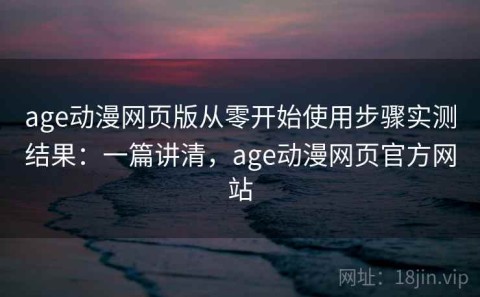 age动漫网页版从零开始使用步骤实测结果：一篇讲清，age动漫网页官方网站