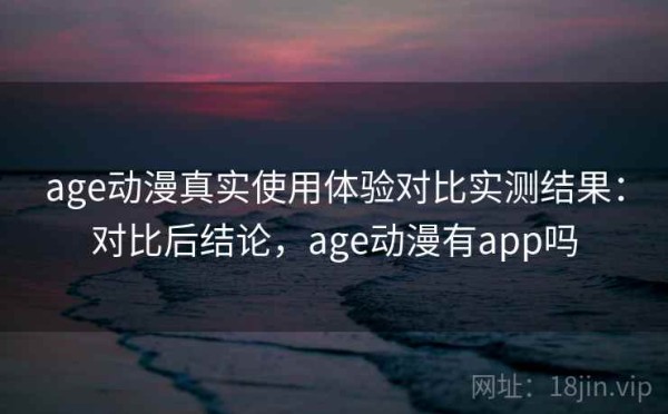 age动漫真实使用体验对比实测结果：对比后结论，age动漫有app吗