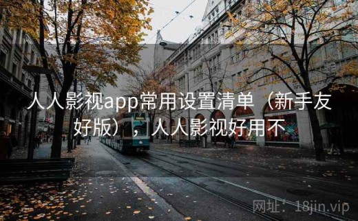 人人影视app常用设置清单（新手友好版），人人影视好用不