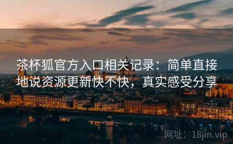 茶杯狐官方入口相关记录：简单直接地说资源更新快不快，真实感受分享