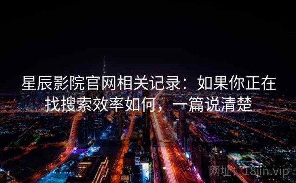 星辰影院官网相关记录：如果你正在找搜索效率如何，一篇说清楚