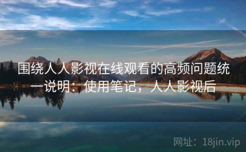 围绕人人影视在线观看的高频问题统一说明：使用笔记，人人影视后