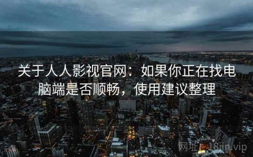 关于人人影视官网：如果你正在找电脑端是否顺畅，使用建议整理