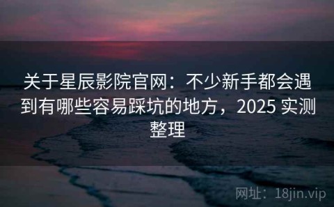 关于星辰影院官网：不少新手都会遇到有哪些容易踩坑的地方，2025 实测整理