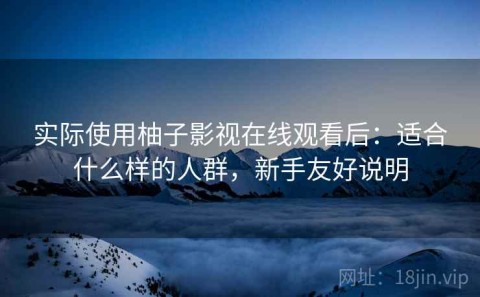 实际使用柚子影视在线观看后：适合什么样的人群，新手友好说明