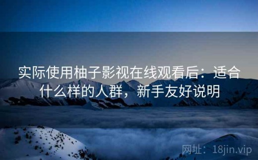 实际使用柚子影视在线观看后：适合什么样的人群，新手友好说明