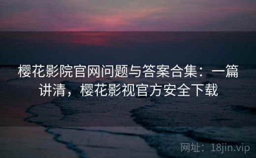樱花影院官网问题与答案合集：一篇讲清，樱花影视官方安全下载