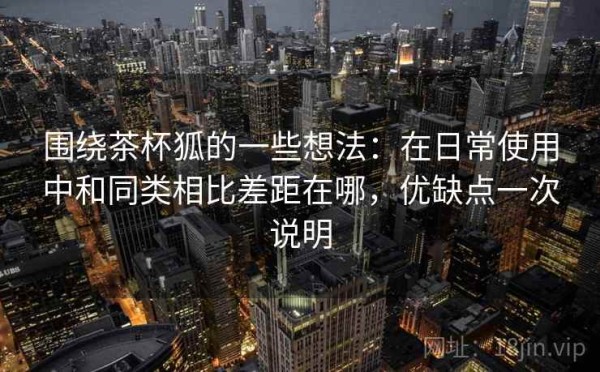 围绕茶杯狐的一些想法：在日常使用中和同类相比差距在哪，优缺点一次说明