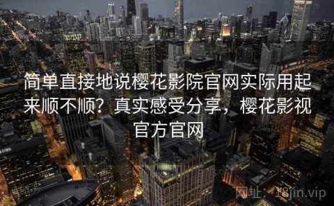 简单直接地说樱花影院官网实际用起来顺不顺？真实感受分享，樱花影视官方官网