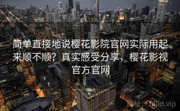 简单直接地说樱花影院官网实际用起来顺不顺？真实感受分享，樱花影视官方官网