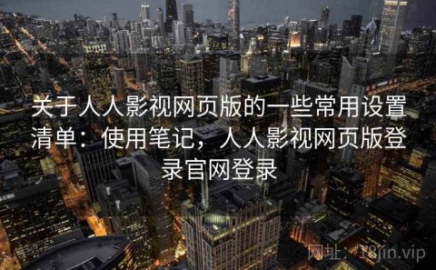 关于人人影视网页版的一些常用设置清单：使用笔记，人人影视网页版登录官网登录