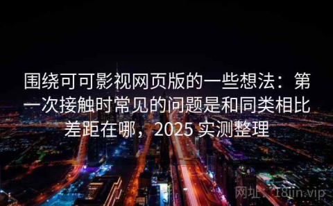 围绕可可影视网页版的一些想法：第一次接触时常见的问题是和同类相比差距在哪，2025 实测整理