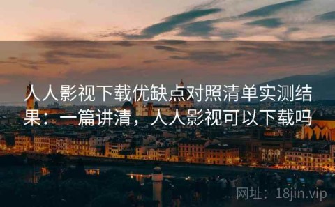 人人影视下载优缺点对照清单实测结果：一篇讲清，人人影视可以下载吗