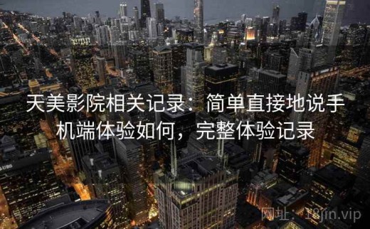 天美影院相关记录：简单直接地说手机端体验如何，完整体验记录