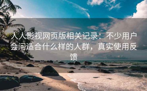 人人影视网页版相关记录：不少用户会问适合什么样的人群，真实使用反馈