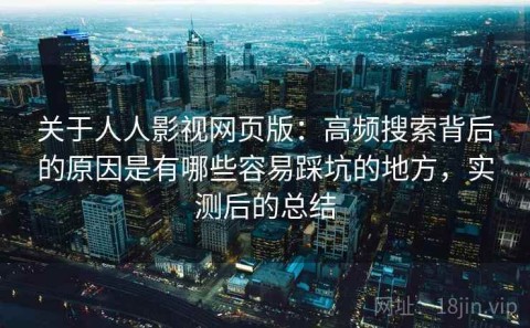 关于人人影视网页版：高频搜索背后的原因是有哪些容易踩坑的地方，实测后的总结