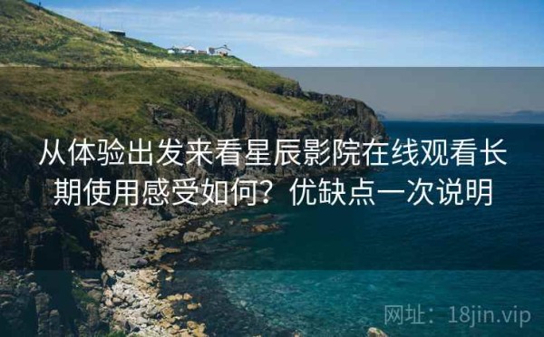 从体验出发来看星辰影院在线观看长期使用感受如何？优缺点一次说明