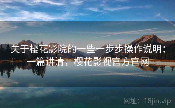 关于樱花影院的一些一步步操作说明：一篇讲清，樱花影视官方官网