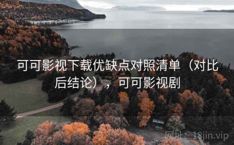 可可影视下载优缺点对照清单（对比后结论），可可影视剧