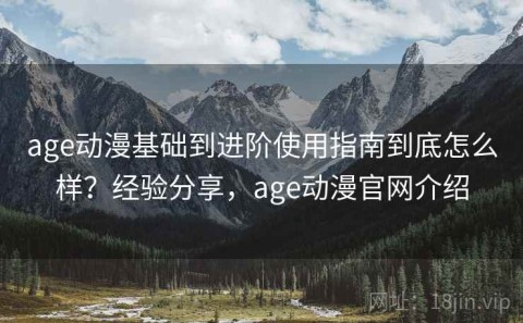 age动漫基础到进阶使用指南到底怎么样？经验分享，age动漫官网介绍