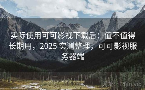 实际使用可可影视下载后：值不值得长期用，2025 实测整理，可可影视服务器端
