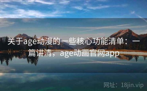 关于age动漫的一些核心功能清单：一篇讲清，age动画官网app