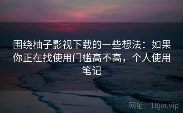 围绕柚子影视下载的一些想法：如果你正在找使用门槛高不高，个人使用笔记