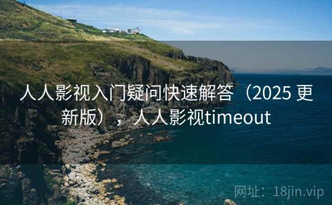 人人影视入门疑问快速解答（2025 更新版），人人影视timeout