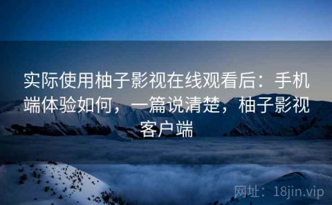 实际使用柚子影视在线观看后：手机端体验如何，一篇说清楚，柚子影视客户端