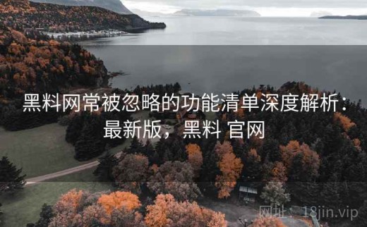 黑料网常被忽略的功能清单深度解析：最新版，黑料 官网