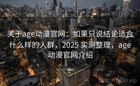 关于age动漫官网：如果只说结论适合什么样的人群，2025 实测整理，age动漫官网介绍