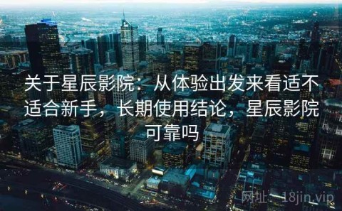 关于星辰影院：从体验出发来看适不适合新手，长期使用结论，星辰影院可靠吗