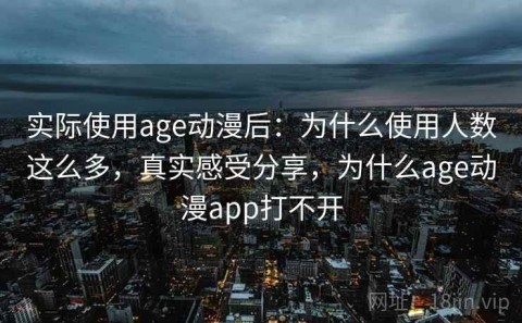 实际使用age动漫后：为什么使用人数这么多，真实感受分享，为什么age动漫app打不开