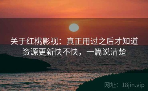 关于红桃影视：真正用过之后才知道资源更新快不快，一篇说清楚
