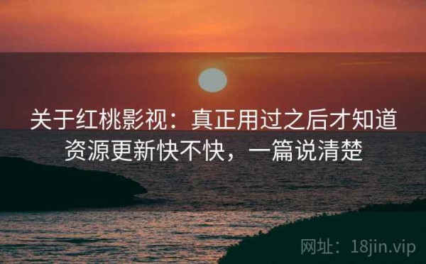 关于红桃影视：真正用过之后才知道资源更新快不快，一篇说清楚