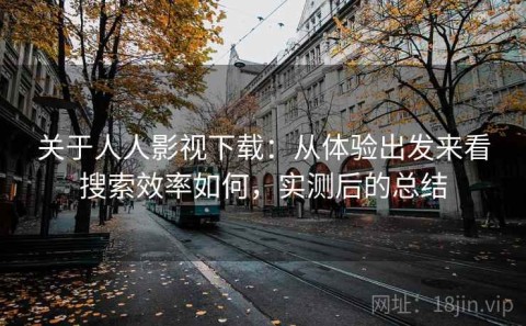 关于人人影视下载：从体验出发来看搜索效率如何，实测后的总结