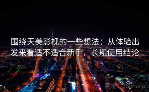 围绕天美影视的一些想法：从体验出发来看适不适合新手，长期使用结论
